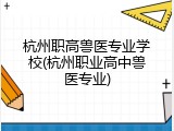 杭州职高兽医专业学校(杭州职业高中兽医专业)