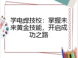 学电焊技校：掌握未来黄金技能，开启成功之路