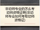 非幼师专业的怎么考幼师资格证啊(非幼师专业如何考取幼师资格证)