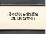 报考幼师专业(报名幼儿教育专业)