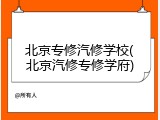 北京专修汽修学校(北京汽修专修学府)
