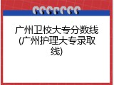广州卫校大专分数线(广州护理大专录取线)