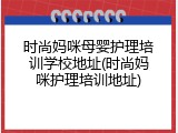 时尚妈咪母婴护理培训学校地址(时尚妈咪护理培训地址)