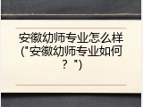 安徽幼师专业怎么样("安徽幼师专业如何？")