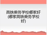 高铁乘务学校哪家好(哪家高铁乘务学校好)