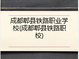 成都郫县铁路职业学校(成都郫县铁路职校)