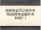 幼师专业可以专升本吗(幼师专业能升本科吗？)