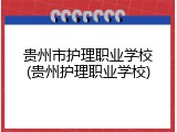 贵州市护理职业学校(贵州护理职业学校)