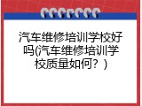 汽车维修培训学校好吗(汽车维修培训学校质量如何？)