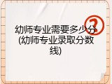 幼师专业需要多少分(幼师专业录取分数线)
