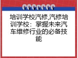 培训学校汽修,汽修培训学校：掌握未来汽车维修行业的必备技能