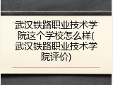武汉铁路职业技术学院这个学校怎么样(武汉铁路职业技术学院评价)
