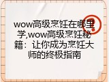 wow高级烹饪在哪里学,wow高级烹饪秘籍：让你成为烹饪大师的终极指南