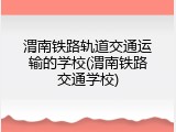 渭南铁路轨道交通运输的学校(渭南铁路交通学校)