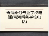 青海乘务专业学校电话(青海乘务学校电话)