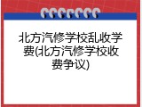 北方汽修学校乱收学费(北方汽修学校收费争议)