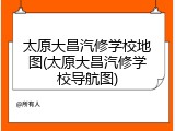 太原大昌汽修学校地图(太原大昌汽修学校导航图)
