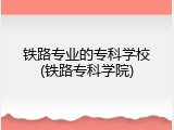 铁路专业的专科学校(铁路专科学院)