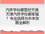 汽修学校哪里好天津,天津汽修学校哪家强？专业选择与未来发展全解析