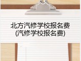 北方汽修学校报名费(汽修学校报名费)