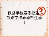 铁路学校春季招生(铁路学校春季招生季)