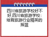 四川省旅游学校好不好,四川省旅游学校：培育旅游行业精英的摇篮