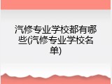 汽修专业学校都有哪些(汽修专业学校名单)