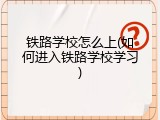 铁路学校怎么上(如何进入铁路学校学习)