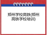 郑州学校高铁(郑州高铁学校培训)