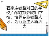 石家庄铁路对口的学校,石家庄铁路对口学校，培养专业铁路人才，为行业注入新活力