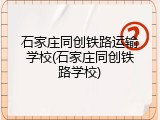 石家庄同创铁路运输学校(石家庄同创铁路学校)
