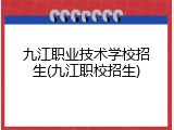 九江职业技术学校招生(九江职校招生)