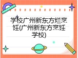 学校广州新东方烂烹饪(广州新东方烹饪学校)