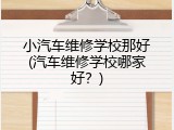 小汽车维修学校那好(汽车维修学校哪家好？)