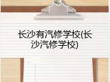 长沙有汽修学校(长沙汽修学校)
