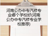 河南公办中专汽修专业哪个学校好(河南公办中专汽修专业学校推荐)