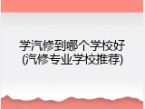 学汽修到哪个学校好(汽修专业学校推荐)