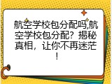 航空学校包分配吗,航空学校包分配？揭秘真相，让你不再迷茫！