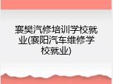 襄樊汽修培训学校就业(襄阳汽车维修学校就业)