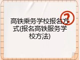 高铁乘务学校报名方式(报名高铁服务学校方法)