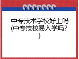 中专技术学校好上吗(中专技校易入学吗？)