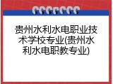 贵州水利水电职业技术学校专业(贵州水利水电职教专业)