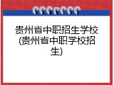 贵州省中职招生学校(贵州省中职学校招生)