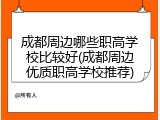 成都周边哪些职高学校比较好(成都周边优质职高学校推荐)