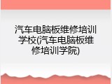 汽车电脑板维修培训学校(汽车电脑板维修培训学院)