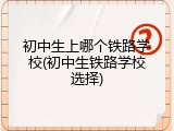 初中生上哪个铁路学校(初中生铁路学校选择)