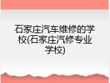 石家庄汽车维修的学校(石家庄汽修专业学校)