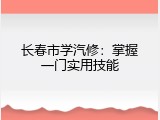 长春市学汽修：掌握一门实用技能
