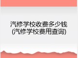 汽修学校收费多少钱(汽修学校费用查询)