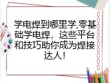 学电焊到哪里学,零基础学电焊，这些平台和技巧助你成为焊接达人！